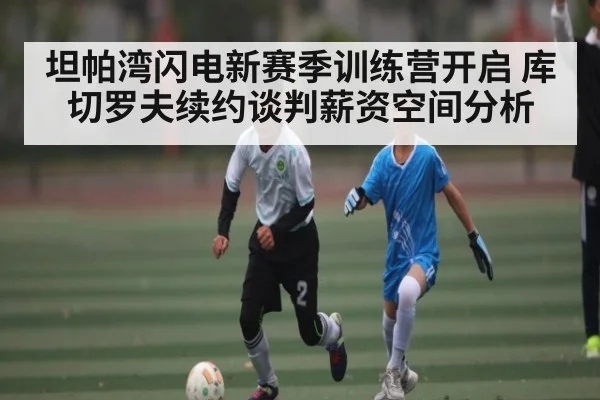 坦帕湾闪电新赛季训练营开启 库切罗夫续约谈判薪资空间分析