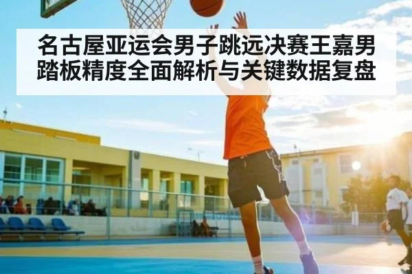 名古屋亚运会男子跳远决赛王嘉男踏板精度全面解析与关键数据复盘
