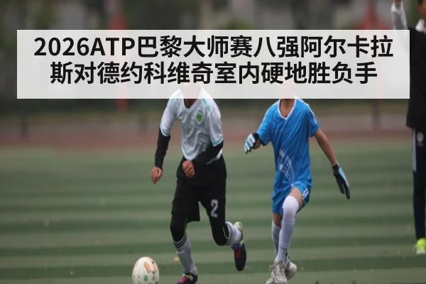 2026ATP巴黎大师赛八强阿尔卡拉斯对德约科维奇室内硬地胜负手